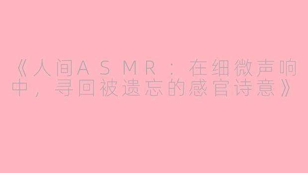《人间ASMR：在细微声响中，寻回被遗忘的感官诗意》