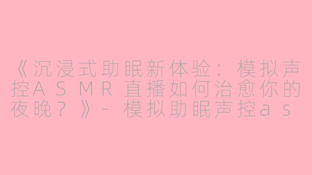 《沉浸式助眠新体验：模拟声控ASMR直播如何治愈你的夜晚？》-模拟助眠声控asmr直播