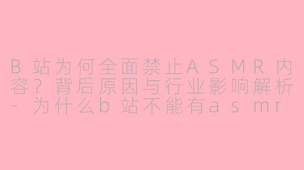 B站为何全面禁止ASMR内容？背后原因与行业影响解析-为什么b站不能有asmr