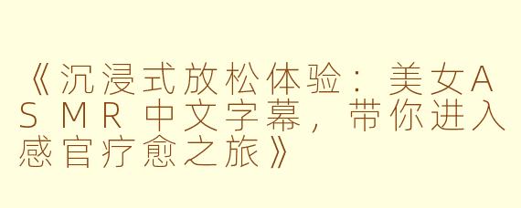 《沉浸式放松体验：美女ASMR中文字幕，带你进入感官疗愈之旅》