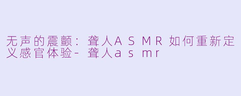 无声的震颤:聋人ASMR如何重新定义感官体验