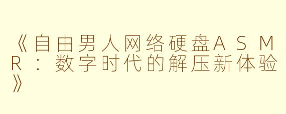 《自由男人网络硬盘ASMR：数字时代的解压新体验》