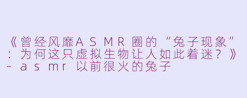 《曾经风靡ASMR圈的“兔子现象”：为何这只虚拟生物让人如此着迷？》-asmr以前很火的兔子