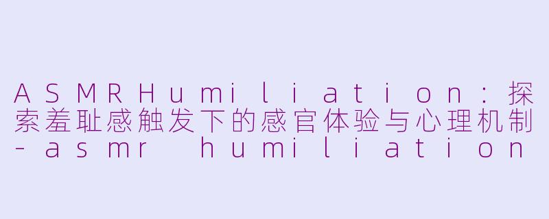 ASMRHumiliation:探索羞耻感触发下的感官体验与心理机制