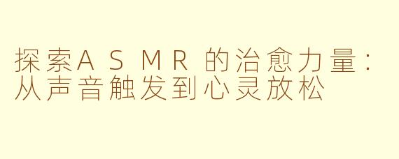 探索ASMR的治愈力量：从声音触发到心灵放松
