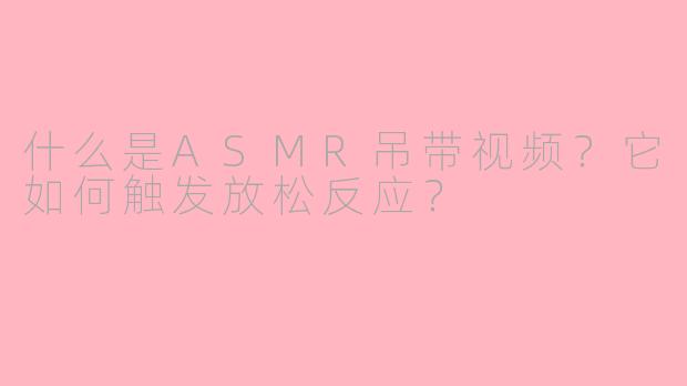 什么是ASMR吊带视频?它如何触发放松反应?