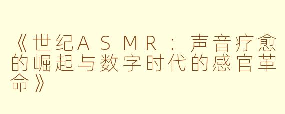 《世纪ASMR：声音疗愈的崛起与数字时代的感官革命》