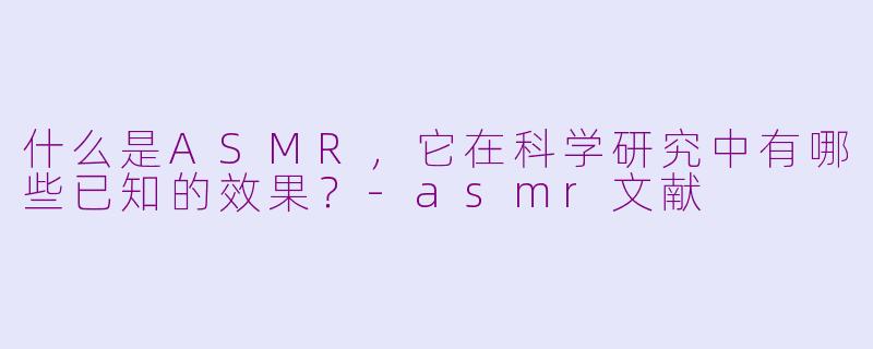 什么是ASMR，它在科学研究中有哪些已知的效果？-asmr文献