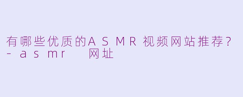 有哪些优质的ASMR视频网站推荐？-asmr 网址