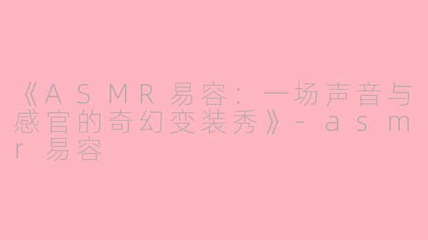《ASMR易容：一场声音与感官的奇幻变装秀》-asmr易容