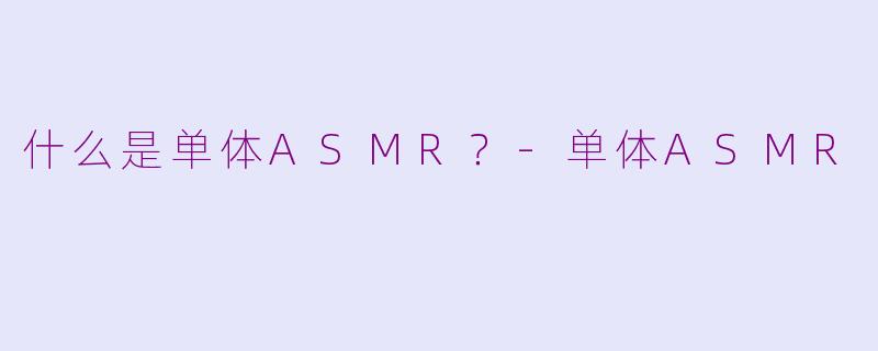 什么是单体ASMR？-单体ASMR