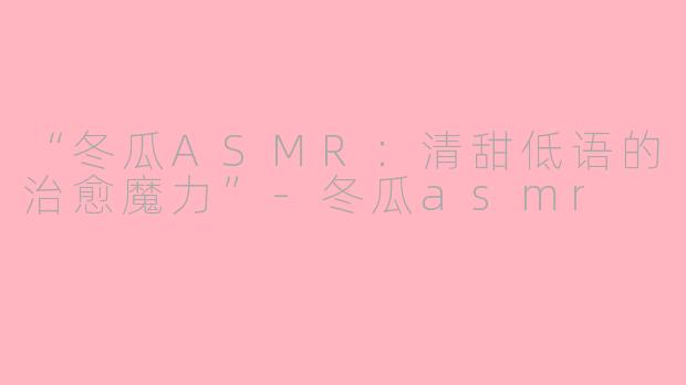 “冬瓜ASMR：清甜低语的治愈魔力”-冬瓜asmr
