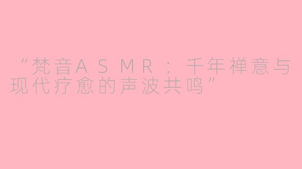 “梵音ASMR：千年禅意与现代疗愈的声波共鸣”
