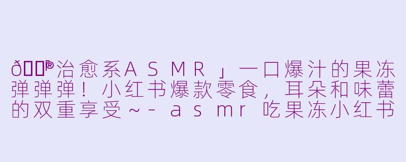 🍮「治愈系ASMR」一口爆汁的果冻弹弹弹！小红书爆款零食，耳朵和味蕾的双重享受～-asmr吃果冻小红书广告