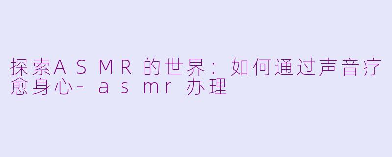 探索ASMR的世界：如何通过声音疗愈身心-asmr办理