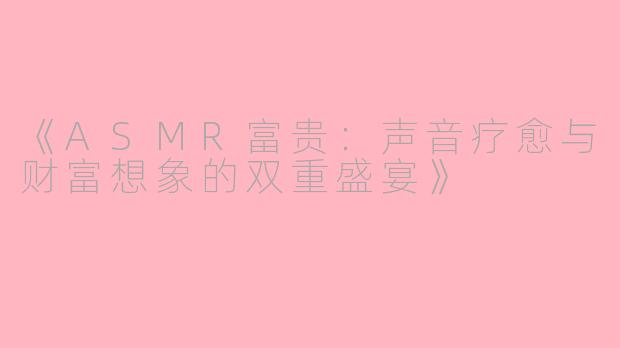 《ASMR富贵：声音疗愈与财富想象的双重盛宴》
