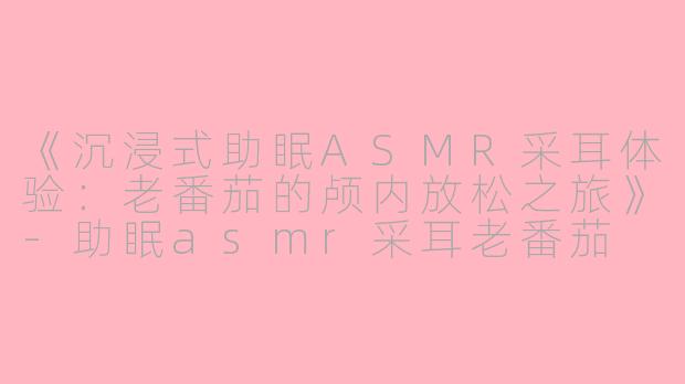《沉浸式助眠ASMR采耳体验：老番茄的颅内放松之旅》-助眠asmr采耳老番茄