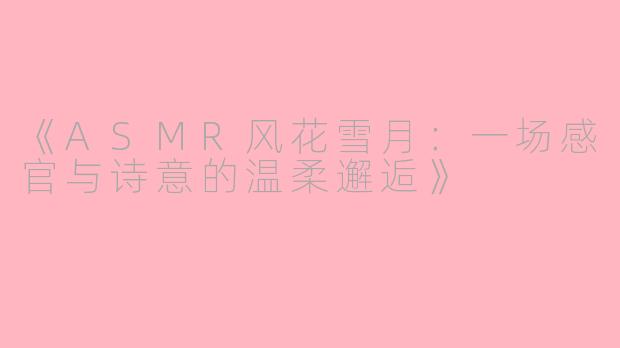 《ASMR风花雪月：一场感官与诗意的温柔邂逅》
