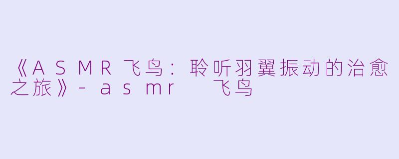 《ASMR飞鸟：聆听羽翼振动的治愈之旅》-asmr 飞鸟