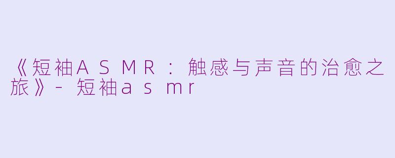 《短袖ASMR：触感与声音的治愈之旅》-短袖asmr