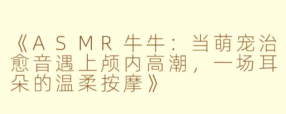 《ASMR牛牛：当萌宠治愈音遇上颅内高潮，一场耳朵的温柔按摩》