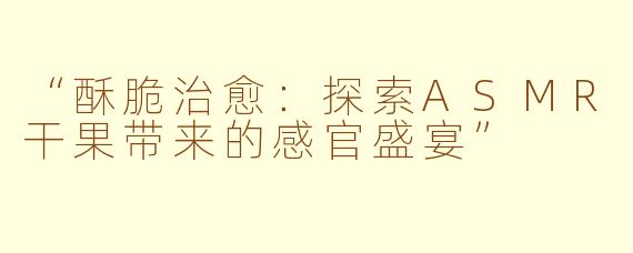“酥脆治愈：探索ASMR干果带来的感官盛宴”