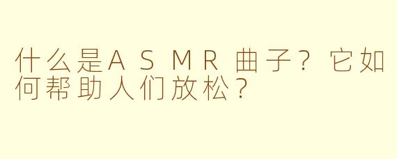 什么是ASMR曲子？它如何帮助人们放松？