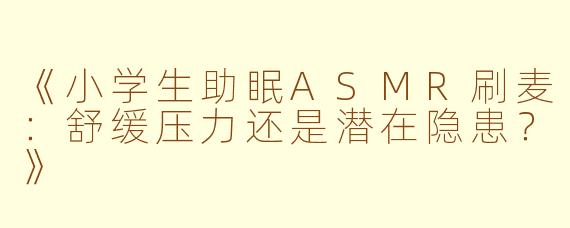《小学生助眠ASMR刷麦：舒缓压力还是潜在隐患？》