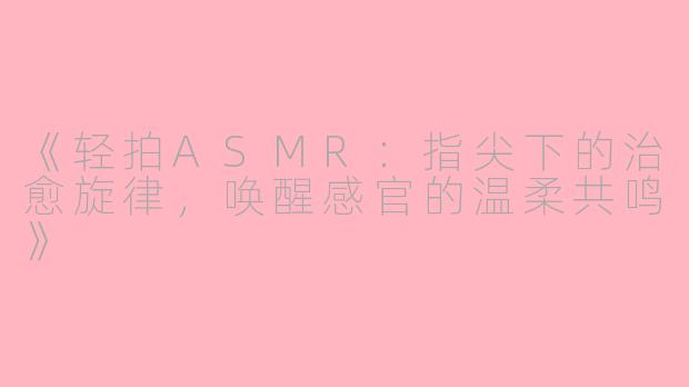 《轻拍ASMR：指尖下的治愈旋律，唤醒感官的温柔共鸣》