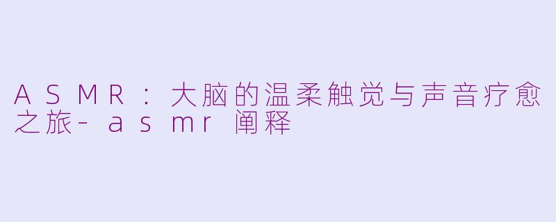 ASMR：大脑的温柔触觉与声音疗愈之旅-asmr阐释