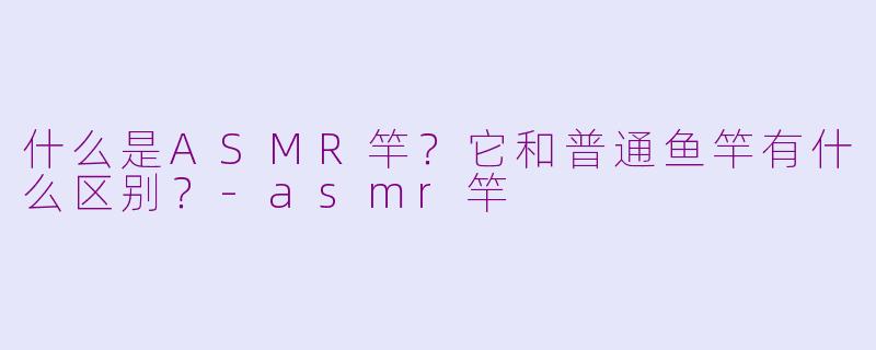 什么是ASMR竿？它和普通鱼竿有什么区别？-asmr竿