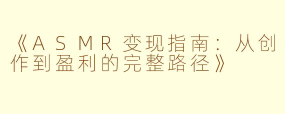 《ASMR变现指南：从创作到盈利的完整路径》