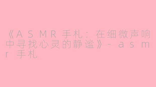《ASMR手札：在细微声响中寻找心灵的静谧》-asmr手札