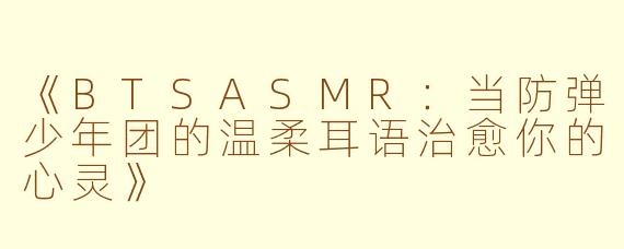 《BTSASMR:当防弹少年团的温柔耳语治愈你的心灵》