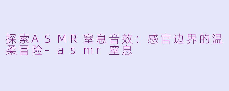探索ASMR窒息音效：感官边界的温柔冒险-asmr窒息