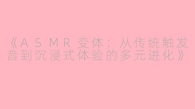 《ASMR变体：从传统触发音到沉浸式体验的多元进化》
