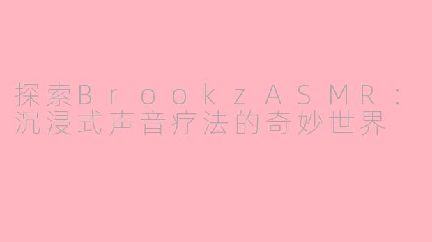 探索BrookzASMR：沉浸式声音疗法的奇妙世界