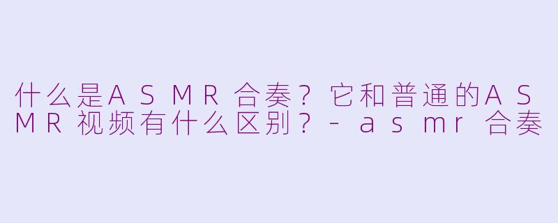 什么是ASMR合奏?它和普通的ASMR视频有什么区别?