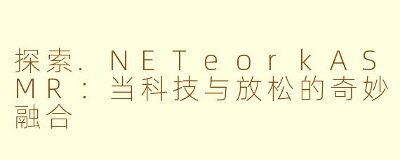 探索.NETeorkASMR：当科技与放松的奇妙融合