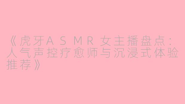 《虎牙ASMR女主播盘点：人气声控疗愈师与沉浸式体验推荐》
