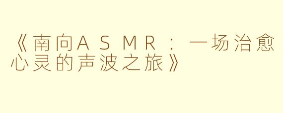 《南向ASMR：一场治愈心灵的声波之旅》