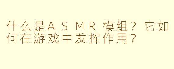 什么是ASMR模组？它如何在游戏中发挥作用？