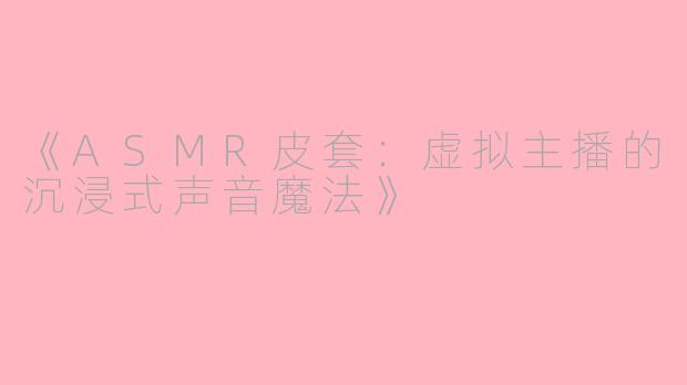 《ASMR皮套：虚拟主播的沉浸式声音魔法》