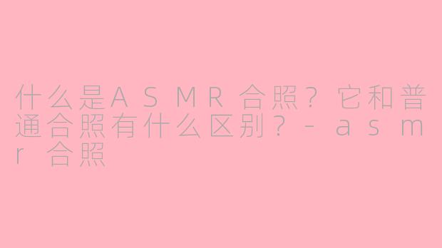 什么是ASMR合照？它和普通合照有什么区别？-asmr合照