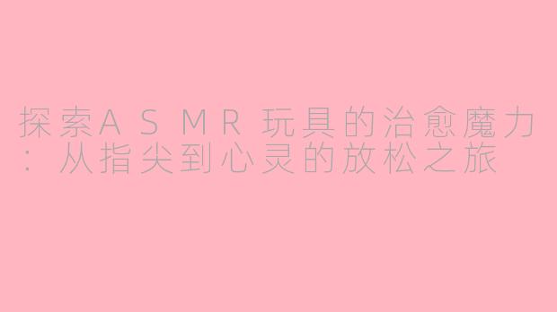 探索ASMR玩具的治愈魔力：从指尖到心灵的放松之旅