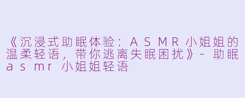 《沉浸式助眠体验：ASMR小姐姐的温柔轻语，带你逃离失眠困扰》-助眠asmr小姐姐轻语