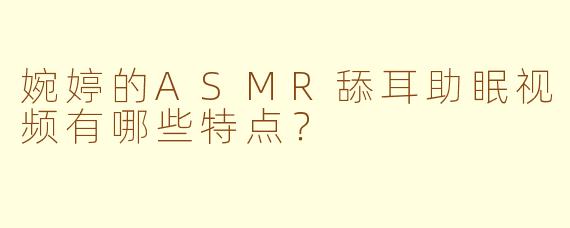 婉婷的ASMR舔耳助眠视频有哪些特点?