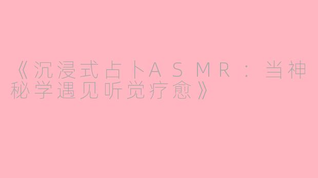 《沉浸式占卜ASMR：当神秘学遇见听觉疗愈》