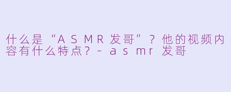 什么是“ASMR发哥”?他的视频内容有什么特点?
