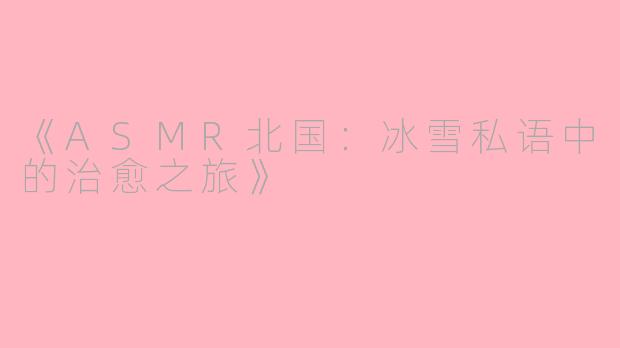 《ASMR北国：冰雪私语中的治愈之旅》